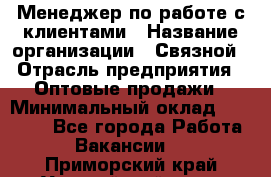 Менеджер по работе с клиентами › Название организации ­ Связной › Отрасль предприятия ­ Оптовые продажи › Минимальный оклад ­ 28 000 - Все города Работа » Вакансии   . Приморский край,Уссурийский г. о. 